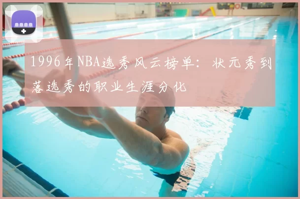 1996年NBA选秀风云榜单:状元秀到落选秀的职业生涯分化