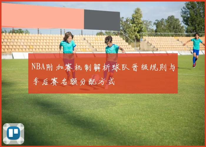 NBA附加赛机制解析球队晋级规则与季后赛名额分配方式