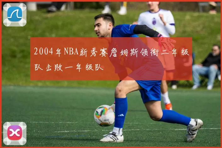 2004年NBA新秀赛詹姆斯领衔二年级队击败一年级队