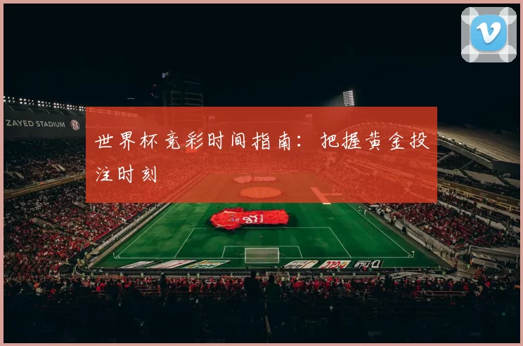 世界杯竞彩时间指南:把握黄金投注时刻