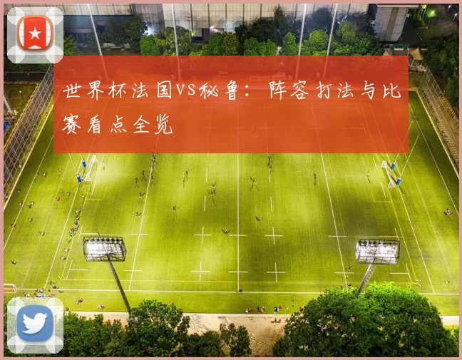 世界杯法国vs秘鲁:阵容打法与比赛看点全览