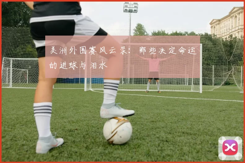美洲外围赛风云录:那些决定命运的进球与泪水