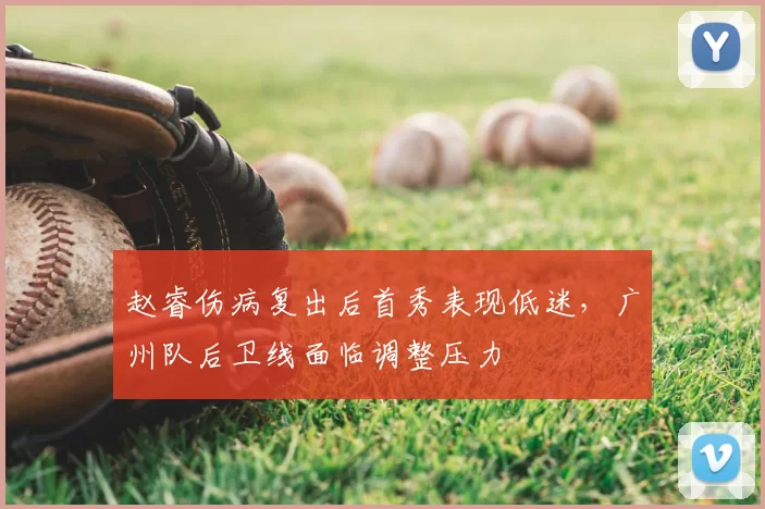 赵睿伤病复出后首秀表现低迷，广州队后卫线面临调整压力
