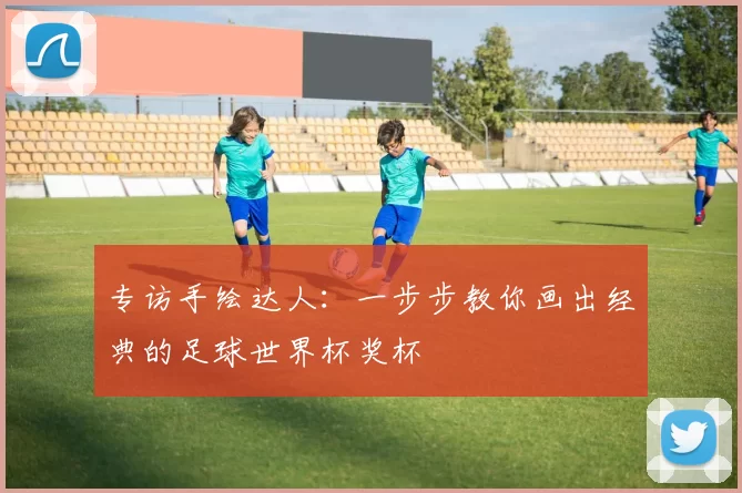 专访手绘达人:一步步教你画出经典的足球世界杯奖杯