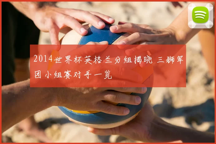2014世界杯英格兰分组揭晓 三狮军团小组赛对手一览