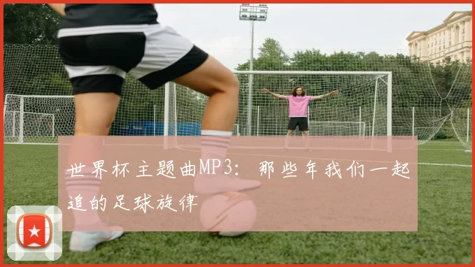 世界杯主题曲MP3:那些年我们一起追的足球旋律