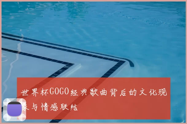 世界杯GOGO经典歌曲背后的文化现象与情感联结