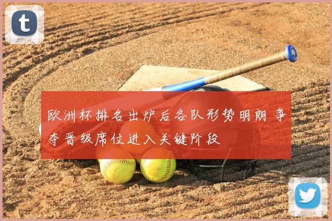 欧洲杯排名出炉后各队形势明朗 争夺晋级席位进入关键阶段