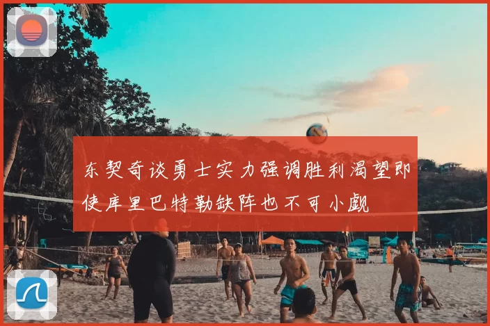 东契奇谈勇士实力强调胜利渴望即使库里巴特勒缺阵也不可小觑