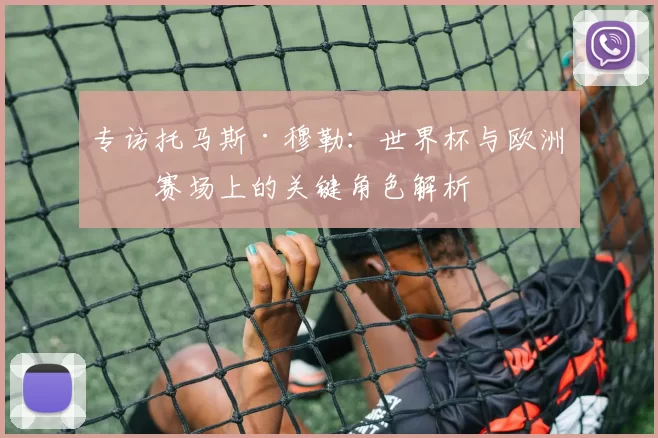 专访托马斯·穆勒:世界杯与欧洲杯赛场上的关键角色解析