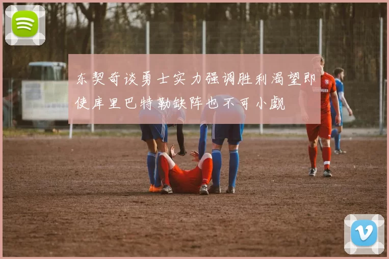 东契奇谈勇士实力强调胜利渴望即使库里巴特勒缺阵也不可小觑