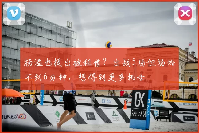 杨溢也提出被租借？出战5场但场均不到6分钟，想得到更多机会
