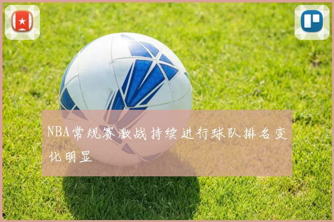 NBA常规赛激战持续进行球队排名变化明显