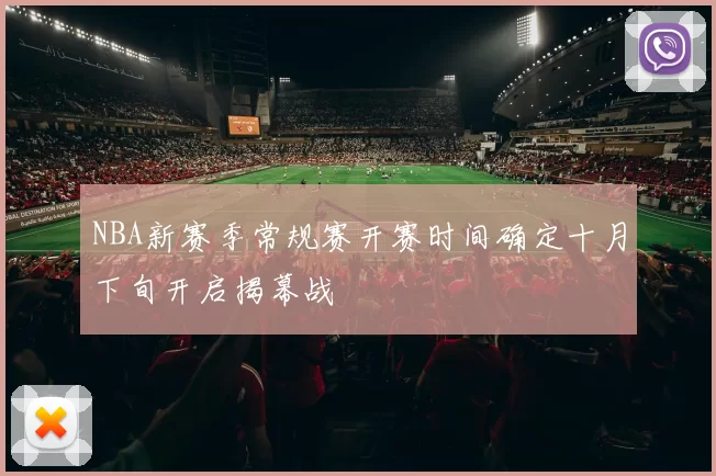NBA新赛季常规赛开赛时间确定十月下旬开启揭幕战