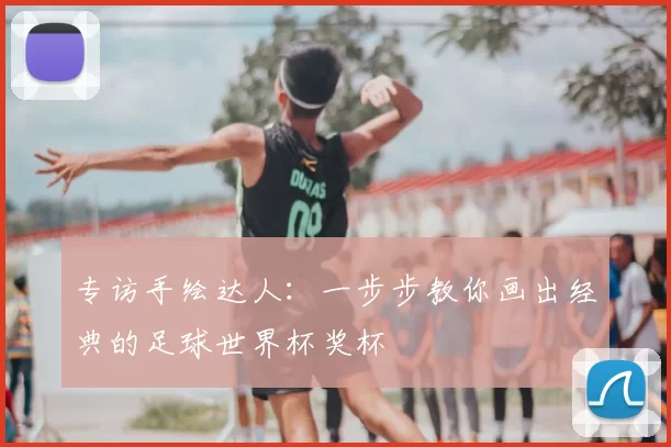 专访手绘达人:一步步教你画出经典的足球世界杯奖杯