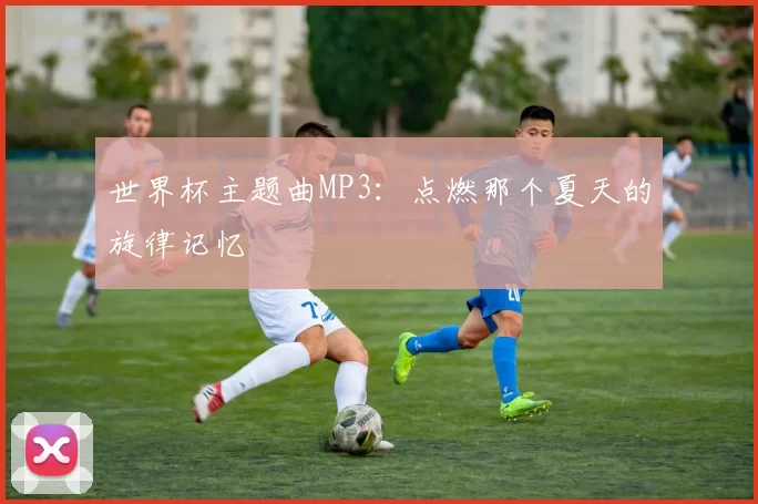 世界杯主题曲MP3:点燃那个夏天的旋律记忆