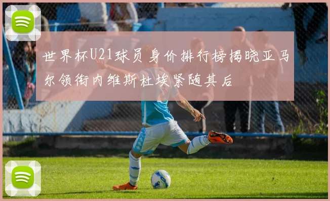 世界杯U21球员身价排行榜揭晓亚马尔领衔内维斯杜埃紧随其后