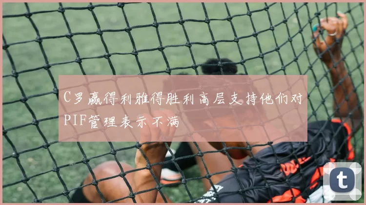 C罗赢得利雅得胜利高层支持他们对PIF管理表示不满