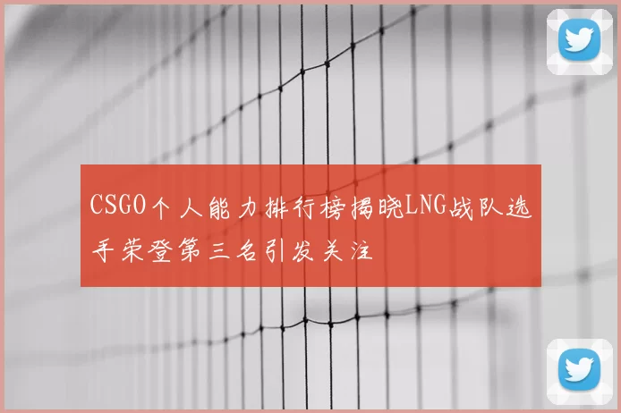 CSGO个人能力排行榜揭晓LNG战队选手荣登第三名引发关注