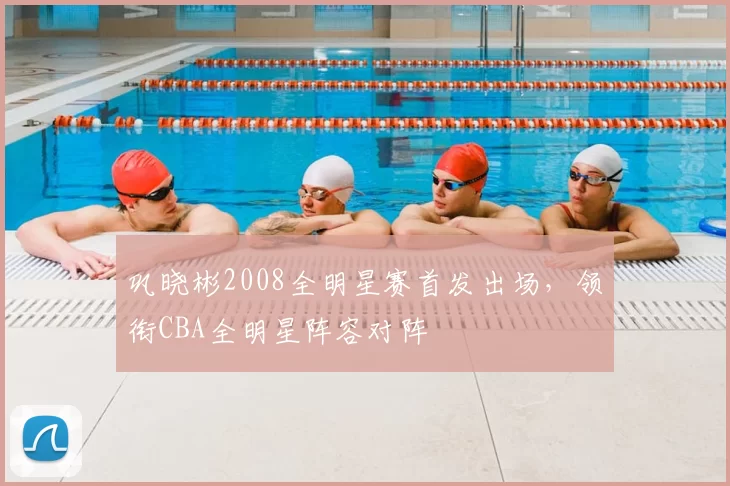 巩晓彬2008全明星赛首发出场，领衔CBA全明星阵容对阵