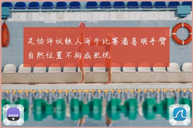 足协评议铁人海牛比赛潘喜明手臂自然位置不构成犯规