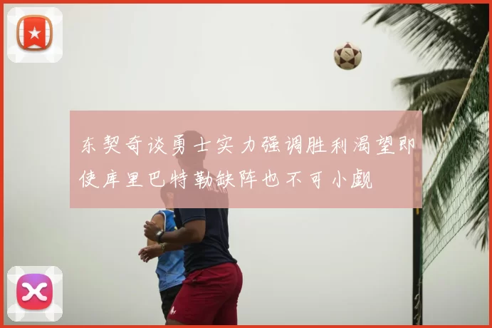 东契奇谈勇士实力强调胜利渴望即使库里巴特勒缺阵也不可小觑