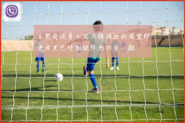 东契奇谈勇士实力强调胜利渴望即使库里巴特勒缺阵也不可小觑