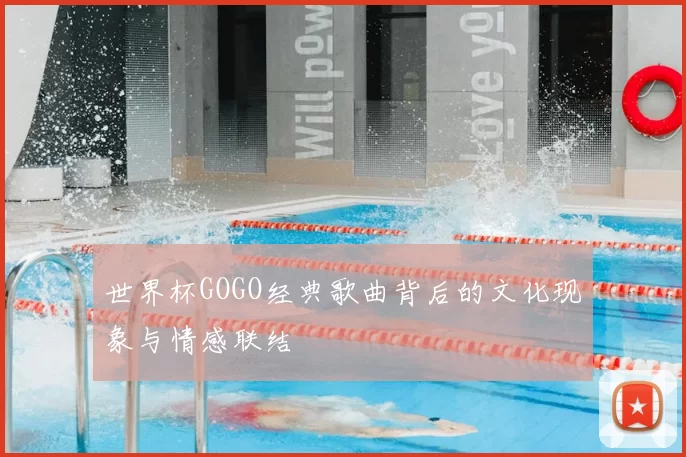 世界杯GOGO经典歌曲背后的文化现象与情感联结