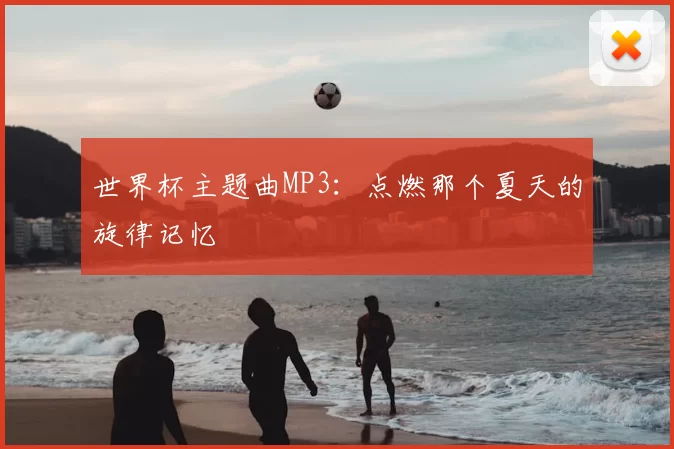 世界杯主题曲MP3:点燃那个夏天的旋律记忆