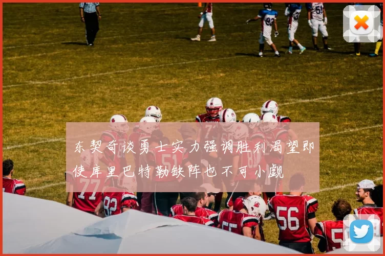 东契奇谈勇士实力强调胜利渴望即使库里巴特勒缺阵也不可小觑