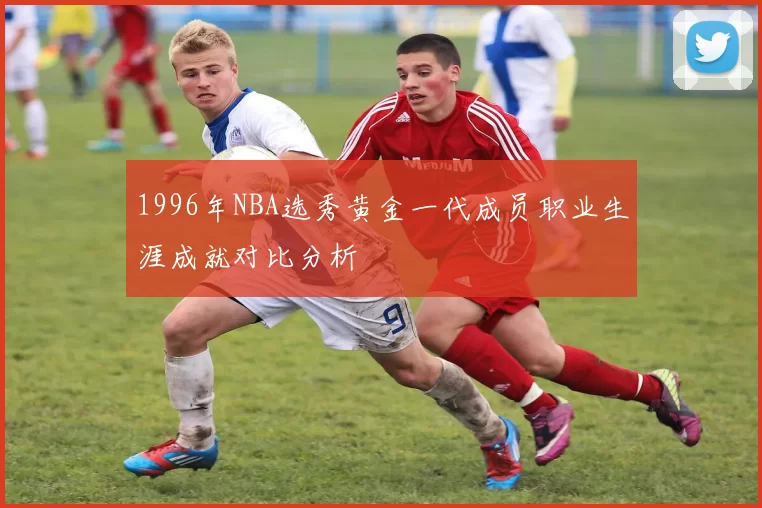 1996年NBA选秀黄金一代成员职业生涯成就对比分析