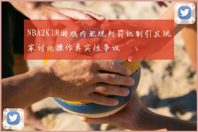 NBA2K18游戏内犯规判罚机制引发玩家讨论操作真实性争议