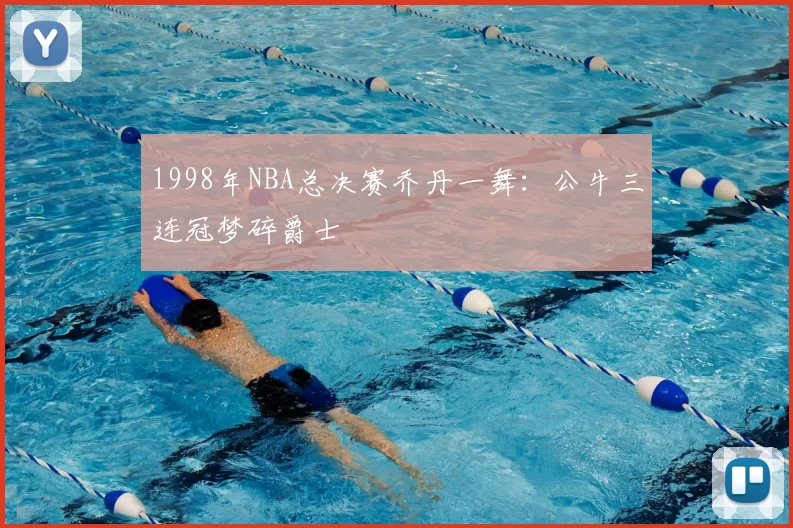 1998年NBA总决赛乔丹一舞:公牛三连冠梦碎爵士