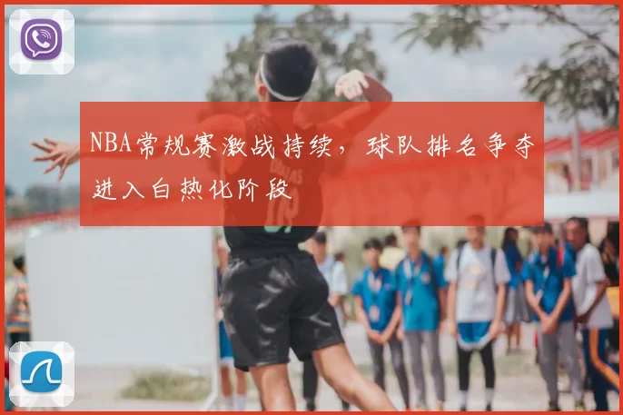 NBA常规赛激战持续，球队排名争夺进入白热化阶段