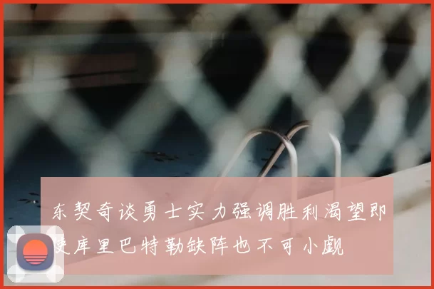 东契奇谈勇士实力强调胜利渴望即使库里巴特勒缺阵也不可小觑