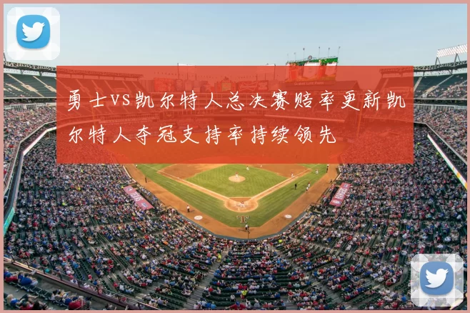 勇士vs凯尔特人总决赛赔率更新凯尔特人夺冠支持率持续领先