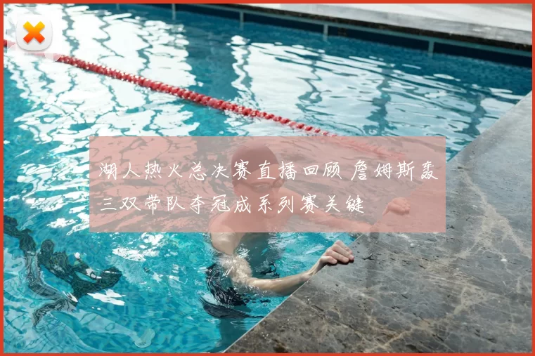 湖人热火总决赛直播回顾 詹姆斯轰三双带队夺冠成系列赛关键