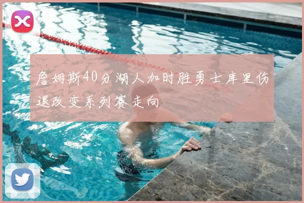 詹姆斯40分湖人加时胜勇士库里伤退改变系列赛走向