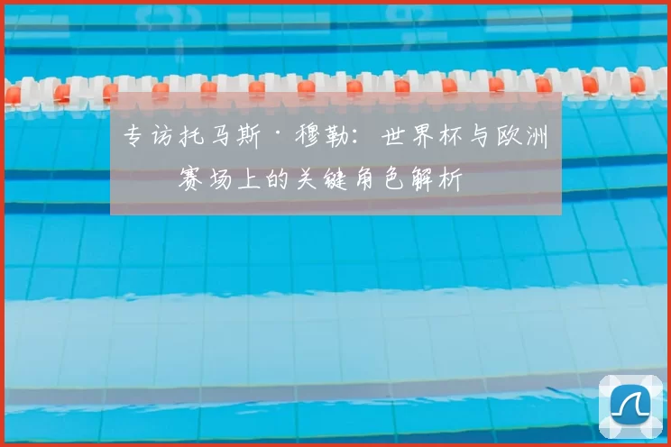 专访托马斯·穆勒：世界杯与欧洲杯赛场上的关键角色解析