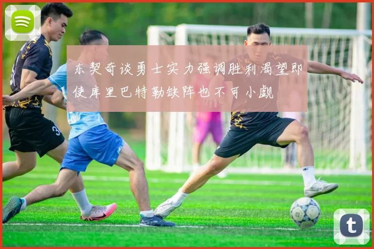 东契奇谈勇士实力强调胜利渴望即使库里巴特勒缺阵也不可小觑
