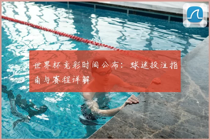 世界杯竞彩时间公布:球迷投注指南与赛程详解
