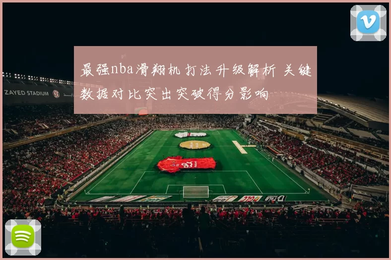 最强nba滑翔机打法升级解析 关键数据对比突出突破得分影响