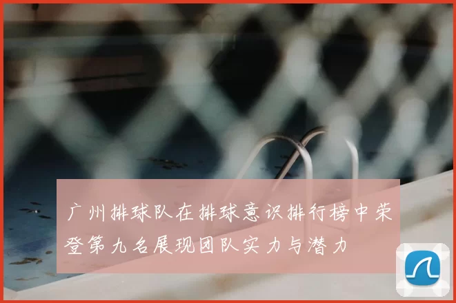 广州排球队在排球意识排行榜中荣登第九名展现团队实力与潜力