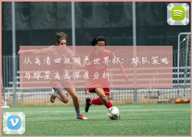 从高清回放洞悉世界杯：球队策略与球星高光深度分析