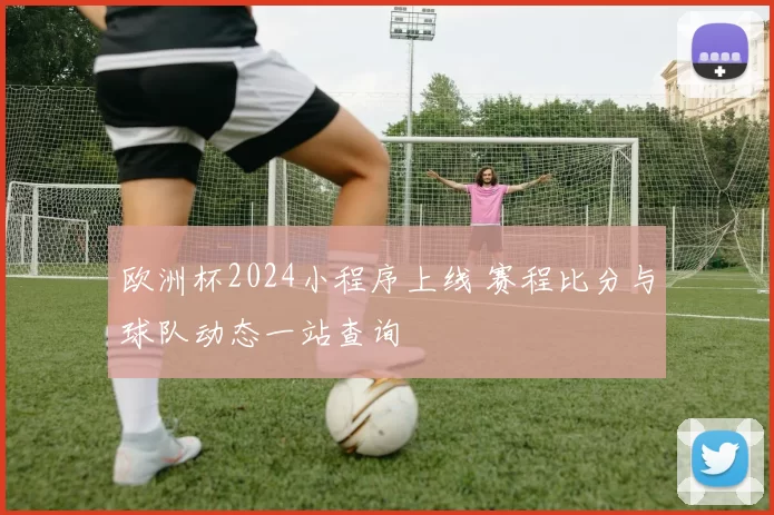 欧洲杯2024小程序上线 赛程比分与球队动态一站查询