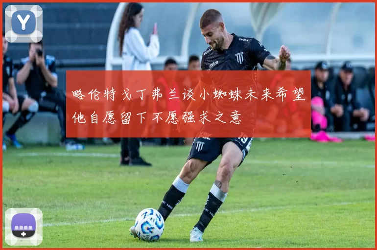 略伦特戈丁弗兰谈小蜘蛛未来希望他自愿留下不愿强求之意