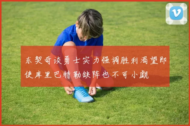 东契奇谈勇士实力强调胜利渴望即使库里巴特勒缺阵也不可小觑
